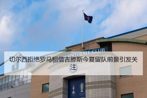 切尔西拒绝罗马租借吉滕斯今夏留队前景引发关注